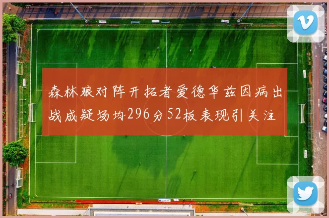 森林狼对阵开拓者爱德华兹因病出战成疑场均296分52板表现引关注