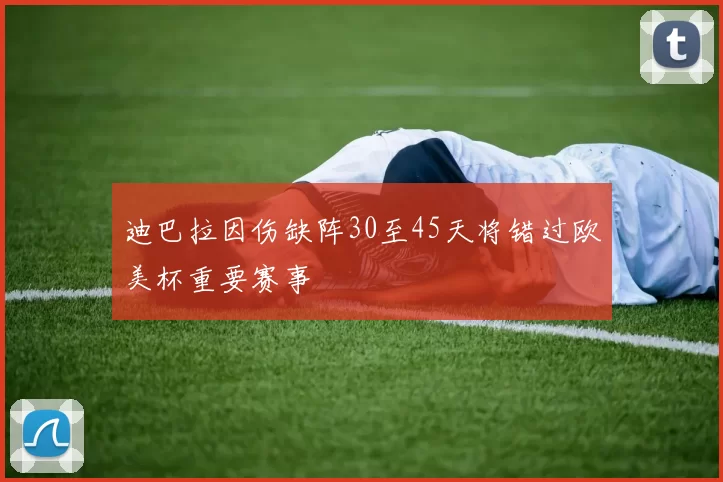 迪巴拉因伤缺阵30至45天将错过欧美杯重要赛事
