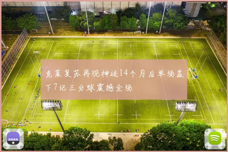克莱复苏再现神迹14个月后单场轰下7记三分球震撼全场