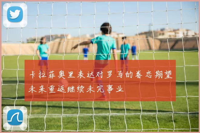 卡拉菲奥里表达对罗马的眷恋期望未来重返继续未完事业