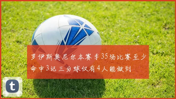 罗伊斯奥尼尔本赛季35场比赛至少命中3记三分球仅有4人能做到
