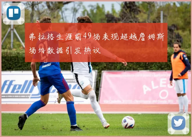 弗拉格生涯前49场表现超越詹姆斯场均数据引发热议