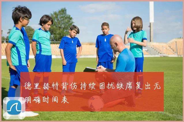 德里赫特背伤持续困扰缺席复出无明确时间表