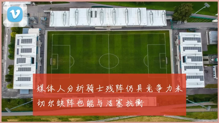 媒体人分析骑士残阵仍具竞争力米切尔缺阵也能与活塞抗衡