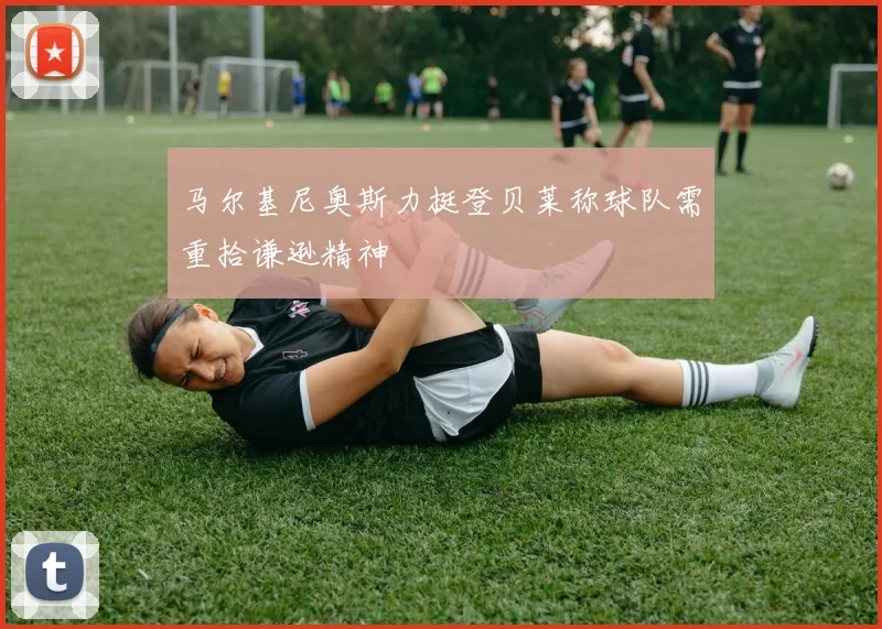 马尔基尼奥斯力挺登贝莱称球队需重拾谦逊精神
