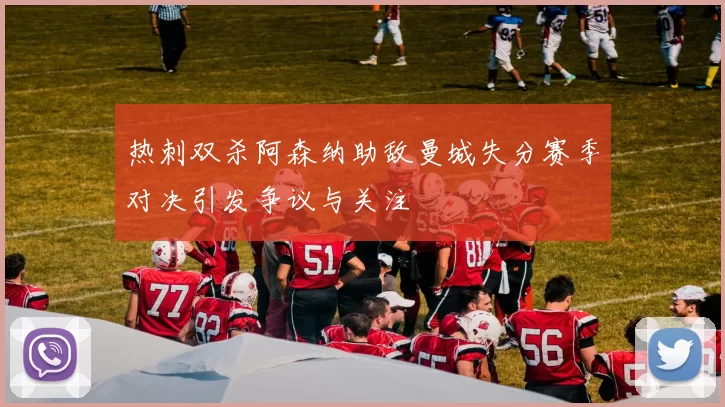 热刺双杀阿森纳助敌曼城失分赛季对决引发争议与关注