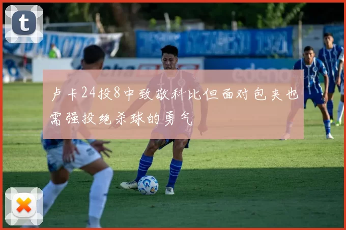 卢卡24投8中致敬科比但面对包夹也需强投绝杀球的勇气