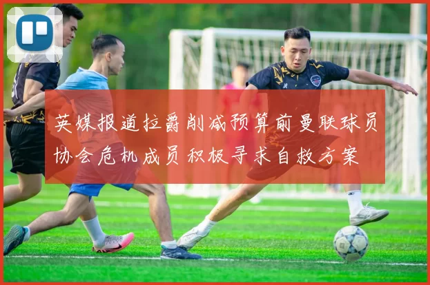 英媒报道拉爵削减预算前曼联球员协会危机成员积极寻求自救方案