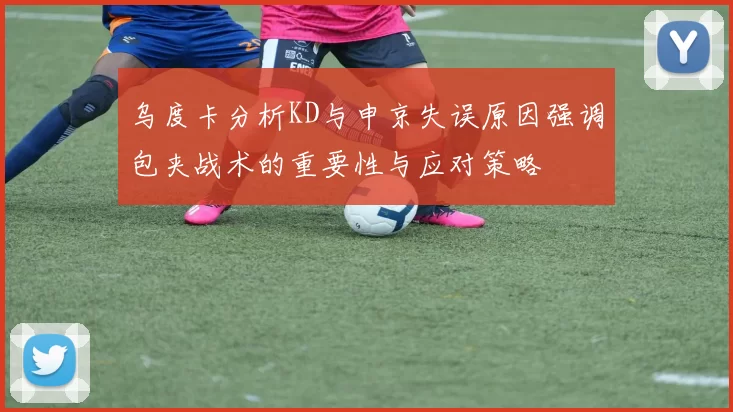 乌度卡分析KD与申京失误原因强调包夹战术的重要性与应对策略
