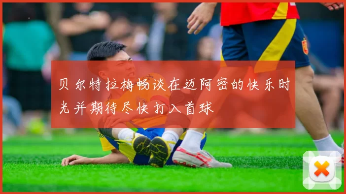 贝尔特拉梅畅谈在迈阿密的快乐时光并期待尽快打入首球