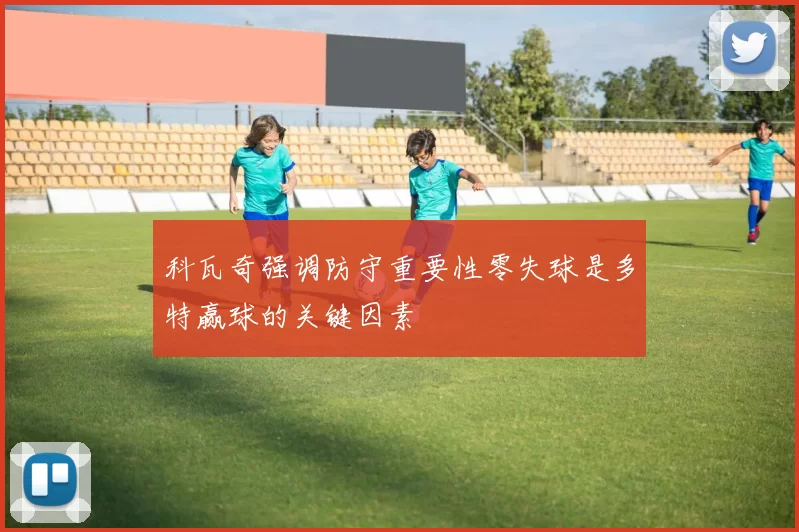 科瓦奇强调防守重要性零失球是多特赢球的关键因素