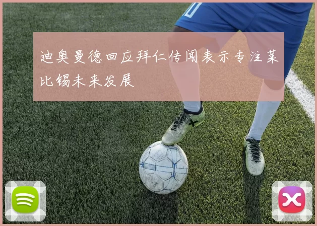 迪奥曼德回应拜仁传闻表示专注莱比锡未来发展