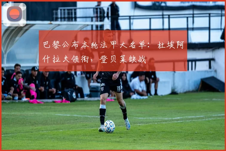 巴黎公布本轮法甲大名单：杜埃阿什拉夫领衔，登贝莱缺战